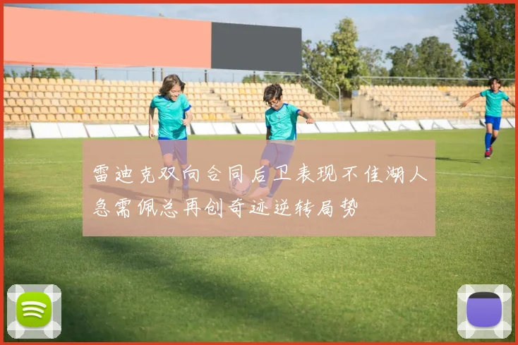 雷迪克双向合同后卫表现不佳湖人急需佩总再创奇迹逆转局势