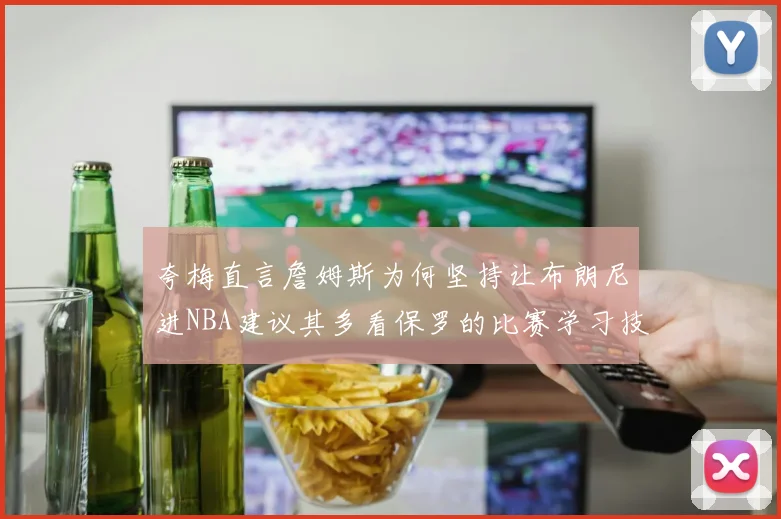 夸梅直言詹姆斯为何坚持让布朗尼进NBA建议其多看保罗的比赛学习技巧