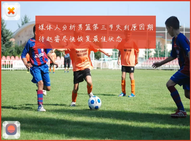 媒体人分析男篮第三节失利原因期待赵睿尽快恢复最佳状态