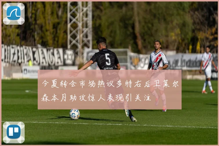今夏转会市场热议多特右后卫莱尔森本月助攻惊人表现引关注
