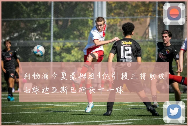 利物浦今夏豪掷近4亿引援三将助攻七球迪亚斯已斩获十一球