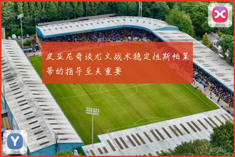 皮亚尼奇谈尤文战术稳定性斯帕莱蒂的指导至关重要