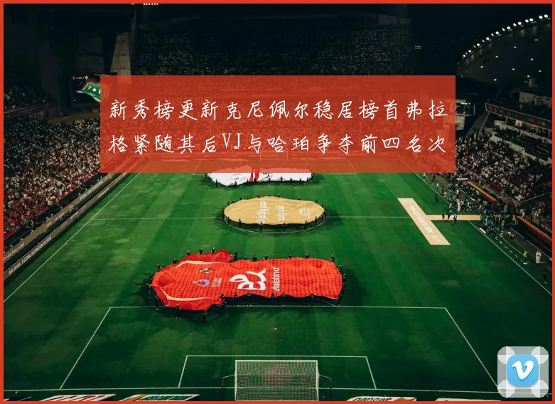 新秀榜更新克尼佩尔稳居榜首弗拉格紧随其后VJ与哈珀争夺前四名次