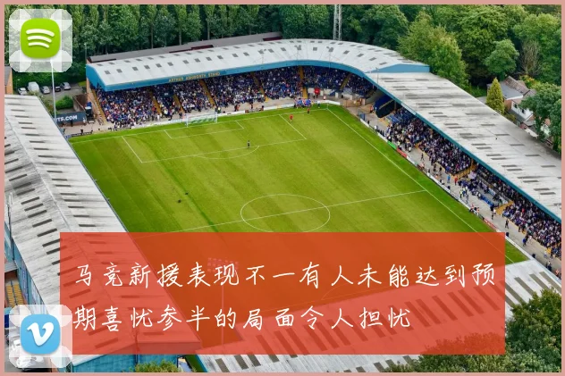 马竞新援表现不一有人未能达到预期喜忧参半的局面令人担忧