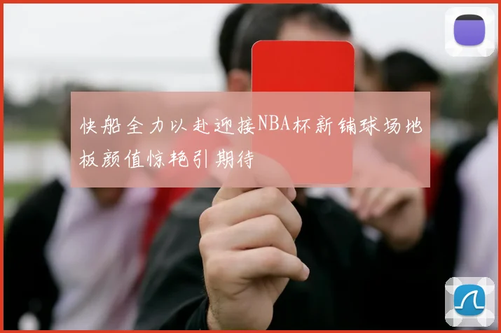 快船全力以赴迎接NBA杯新铺球场地板颜值惊艳引期待