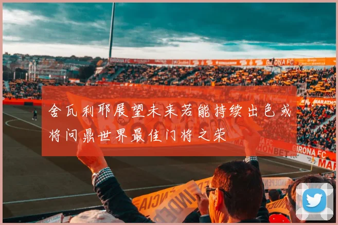 舍瓦利耶展望未来若能持续出色或将问鼎世界最佳门将之荣