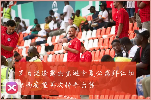 罗马诺透露杰克逊今夏必离拜仁切尔西有望再次转手出售