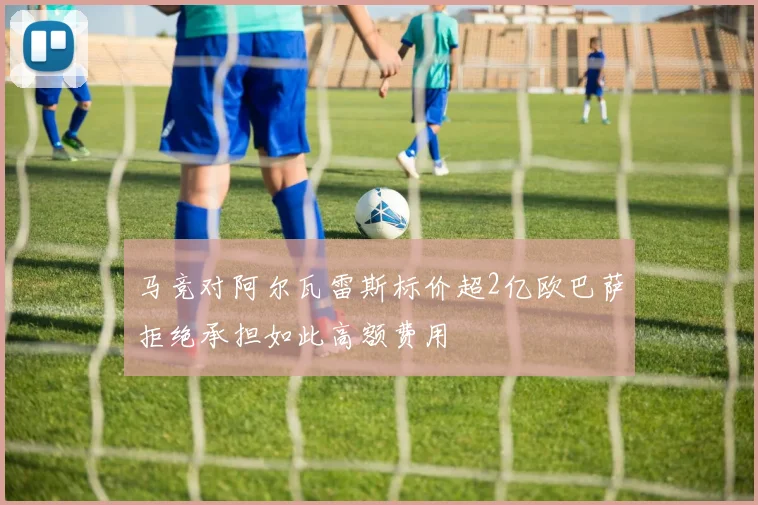 马竞对阿尔瓦雷斯标价超2亿欧巴萨拒绝承担如此高额费用