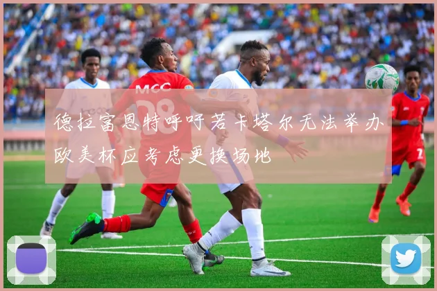 德拉富恩特呼吁若卡塔尔无法举办欧美杯应考虑更换场地