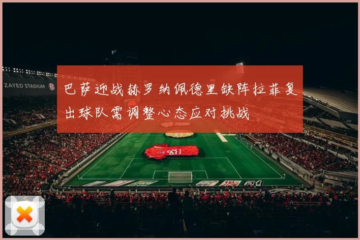 巴萨迎战赫罗纳佩德里缺阵拉菲复出球队需调整心态应对挑战