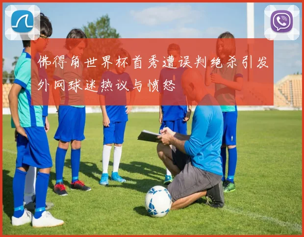 佛得角世界杯首秀遭误判绝杀引发外网球迷热议与愤怒