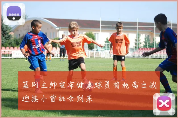 篮网主帅宣布健康球员将轮番出战迎接小曾机会到来