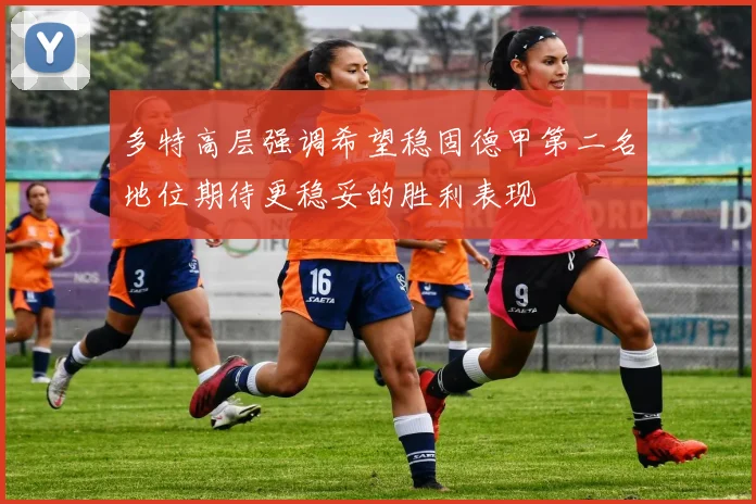 多特高层强调希望稳固德甲第二名地位期待更稳妥的胜利表现