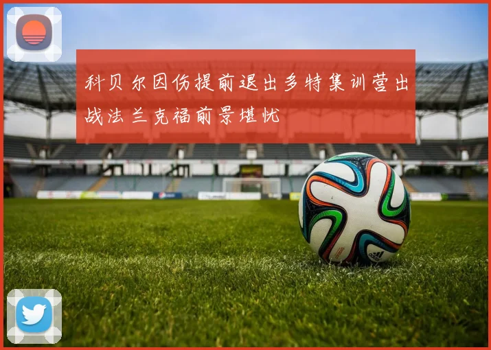 科贝尔因伤提前退出多特集训营出战法兰克福前景堪忧