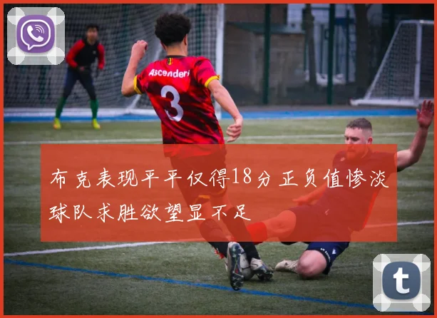 布克表现平平仅得18分正负值惨淡球队求胜欲望显不足