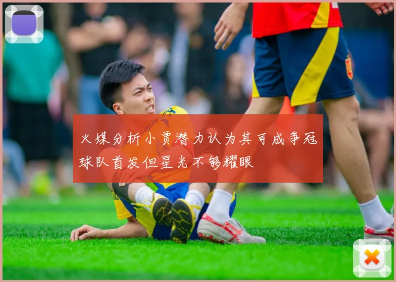 火媒分析小贾潜力认为其可成争冠球队首发但星光不够耀眼