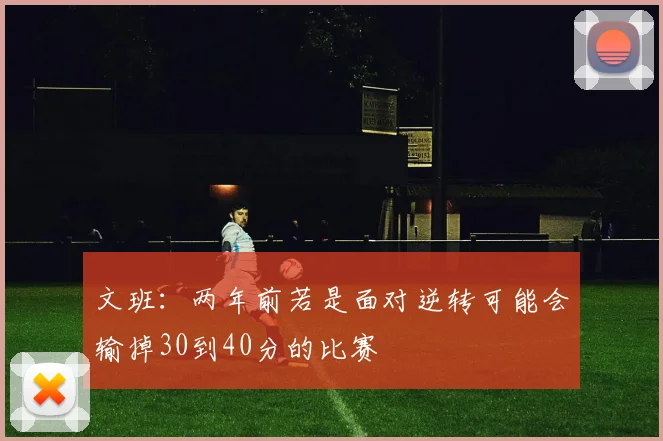 文班：两年前若是面对逆转可能会输掉30到40分的比赛