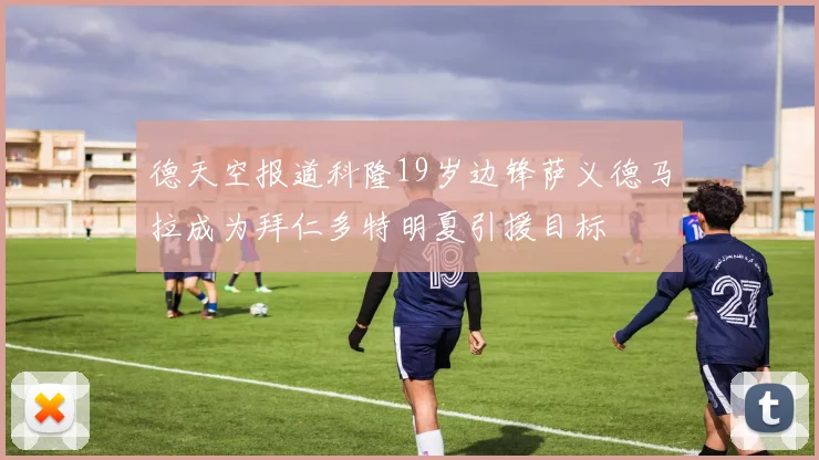 德天空报道科隆19岁边锋萨义德马拉成为拜仁多特明夏引援目标
