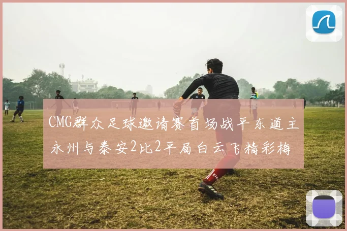 CMG群众足球邀请赛首场战平东道主永州与泰安2比2平局白云飞精彩梅开二度