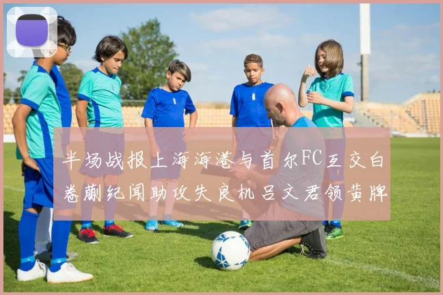 半场战报上海海港与首尔FC互交白卷蒯纪闻助攻失良机吕文君领黄牌