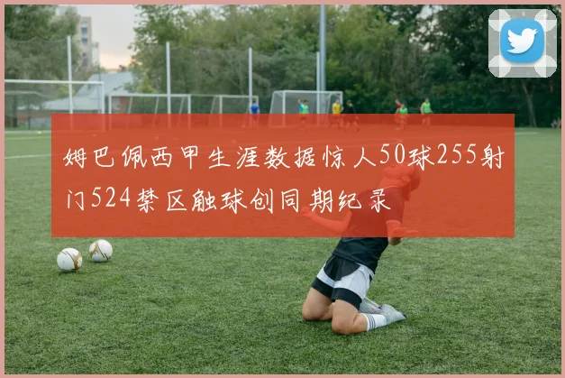 姆巴佩西甲生涯数据惊人50球255射门524禁区触球创同期纪录