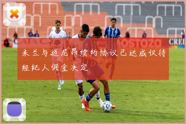 米兰与迈尼昂续约协议已达成仅待经纪人佣金决定