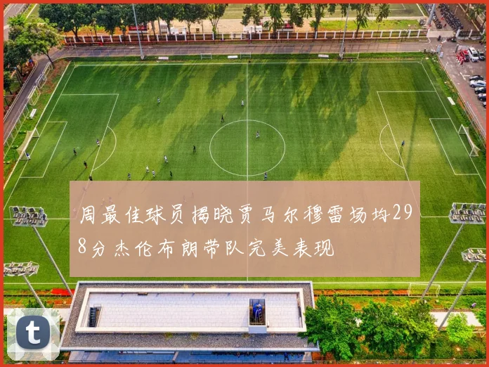 周最佳球员揭晓贾马尔穆雷场均298分杰伦布朗带队完美表现