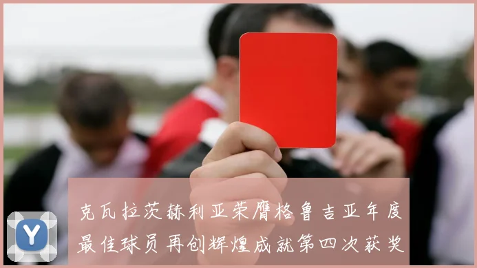 克瓦拉茨赫利亚荣膺格鲁吉亚年度最佳球员再创辉煌成就第四次获奖