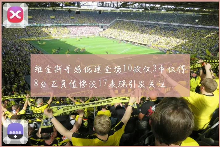 维金斯手感低迷全场10投仅3中仅得8分正负值惨淡17表现引发关注