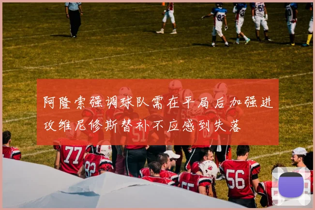 阿隆索强调球队需在平局后加强进攻维尼修斯替补不应感到失落