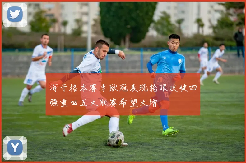 海于格本赛季欧冠表现抢眼攻破四强重回五大联赛希望大增