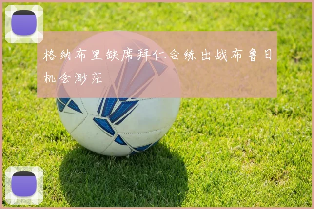 格纳布里缺席拜仁合练出战布鲁日机会渺茫
