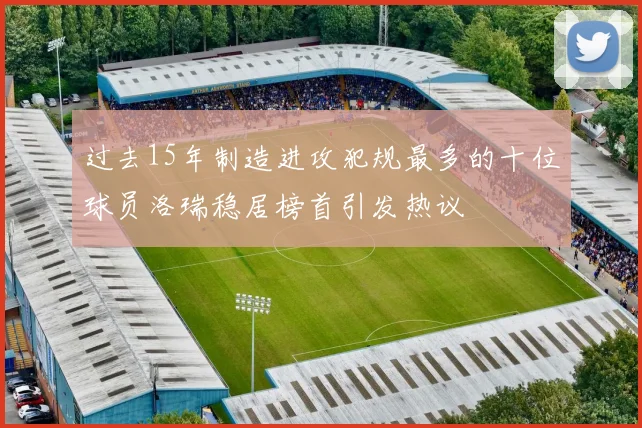 过去15年制造进攻犯规最多的十位球员洛瑞稳居榜首引发热议