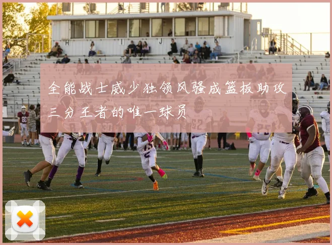 全能战士威少独领风骚成篮板助攻三分王者的唯一球员