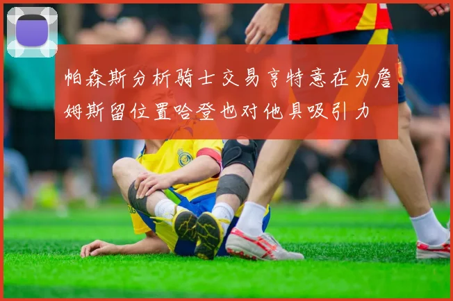 帕森斯分析骑士交易亨特意在为詹姆斯留位置哈登也对他具吸引力