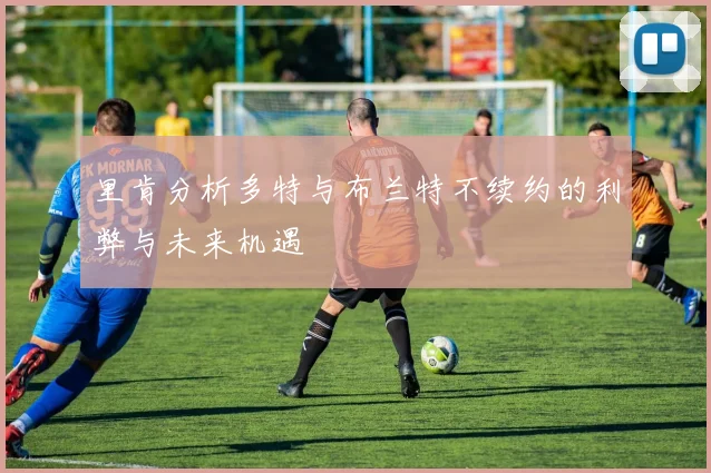里肯分析多特与布兰特不续约的利弊与未来机遇