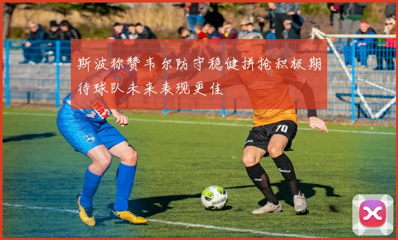 斯波称赞韦尔防守稳健拼抢积极期待球队未来表现更佳