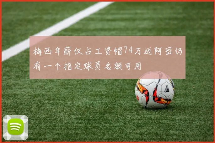 梅西年薪仅占工资帽74万迈阿密仍有一个指定球员名额可用