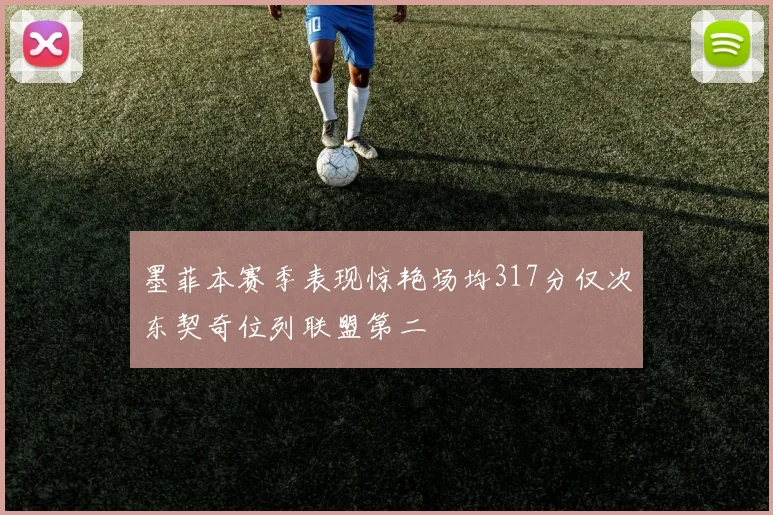 墨菲本赛季表现惊艳场均317分仅次东契奇位列联盟第二