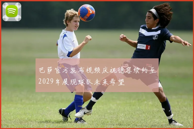 巴萨官方发布视频庆祝德容续约至2029年展现球队未来希望