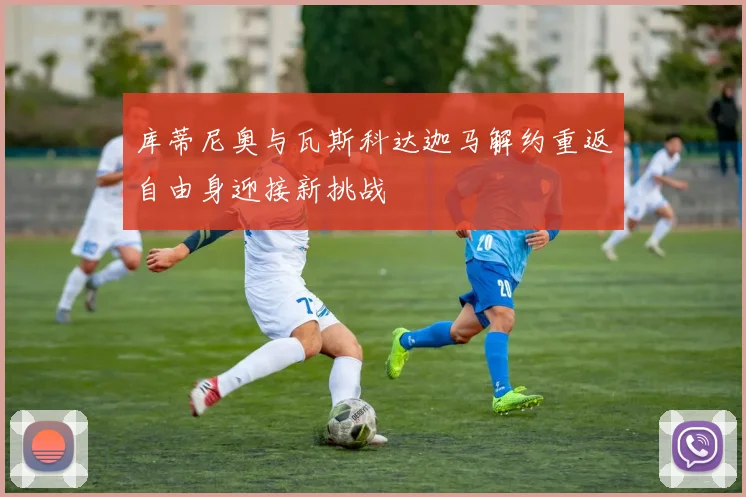 库蒂尼奥与瓦斯科达迦马解约重返自由身迎接新挑战