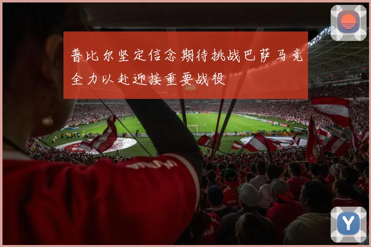 普比尔坚定信念期待挑战巴萨马竞全力以赴迎接重要战役
