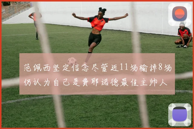范佩西坚定信念尽管近11场输掉8场仍认为自己是费耶诺德最佳主帅人选